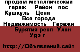 продам металлический гараж  › Район ­ пос.Кушкуль › Цена ­ 60 000 - Все города Недвижимость » Гаражи   . Бурятия респ.,Улан-Удэ г.